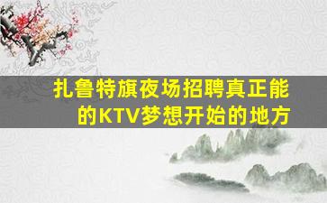 扎鲁特旗夜场招聘真正能的KTV梦想开始的地方