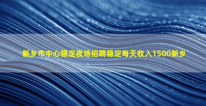 新乡市中心稳定夜场招聘稳定每天收入1500新乡