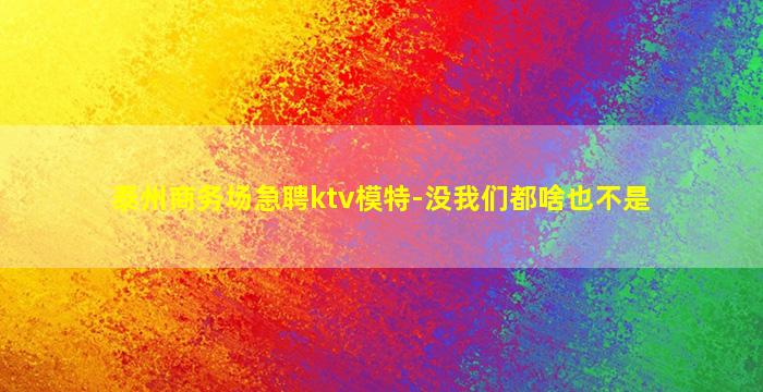 泰州商务场急聘ktv模特-没我们都啥也不是